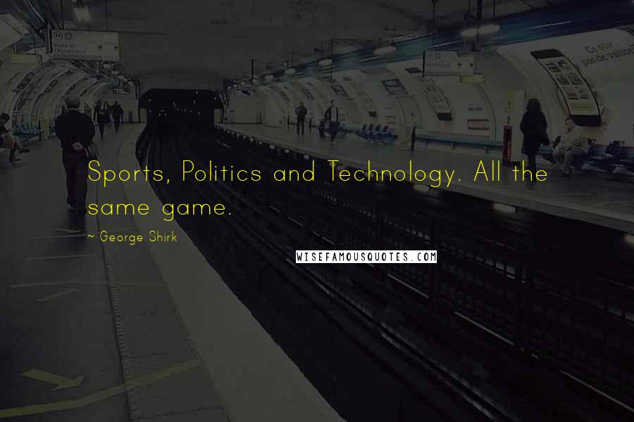George Shirk Quotes: Sports, Politics and Technology. All the same game.