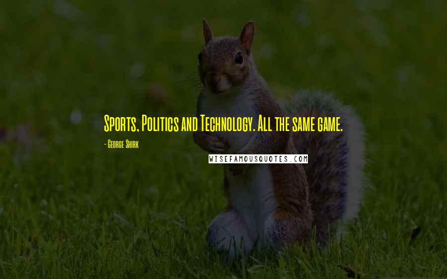 George Shirk Quotes: Sports, Politics and Technology. All the same game.