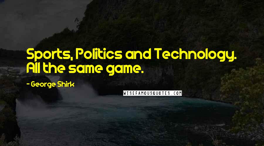 George Shirk Quotes: Sports, Politics and Technology. All the same game.