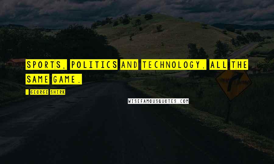 George Shirk Quotes: Sports, Politics and Technology. All the same game.