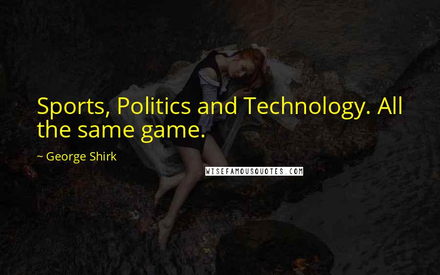 George Shirk Quotes: Sports, Politics and Technology. All the same game.