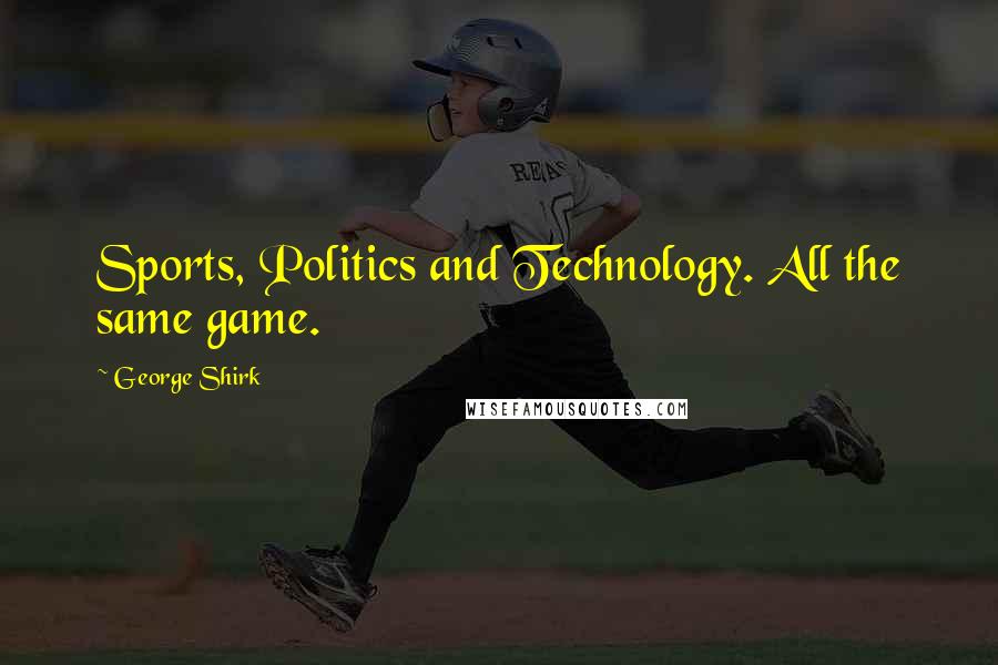 George Shirk Quotes: Sports, Politics and Technology. All the same game.