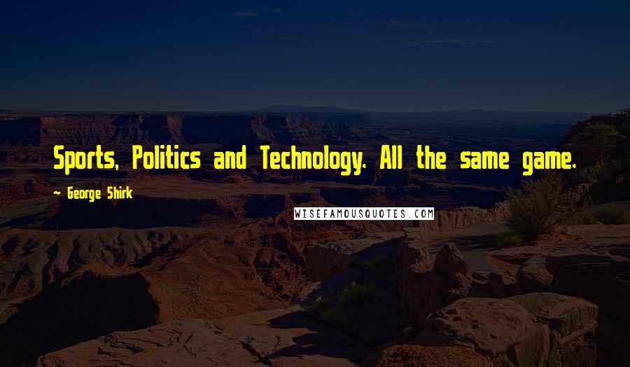 George Shirk Quotes: Sports, Politics and Technology. All the same game.