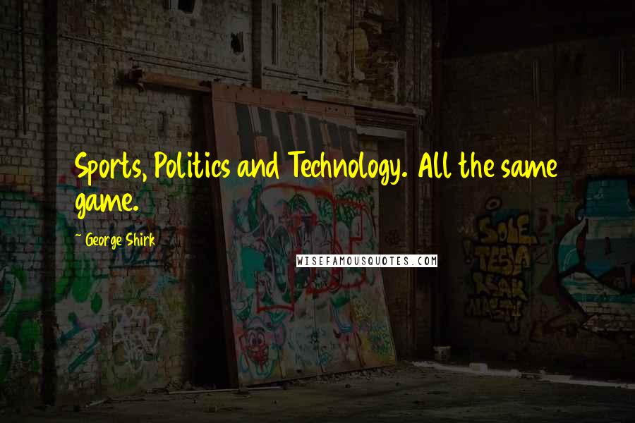 George Shirk Quotes: Sports, Politics and Technology. All the same game.