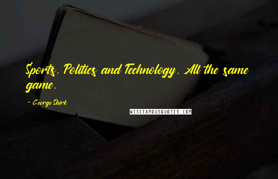 George Shirk Quotes: Sports, Politics and Technology. All the same game.