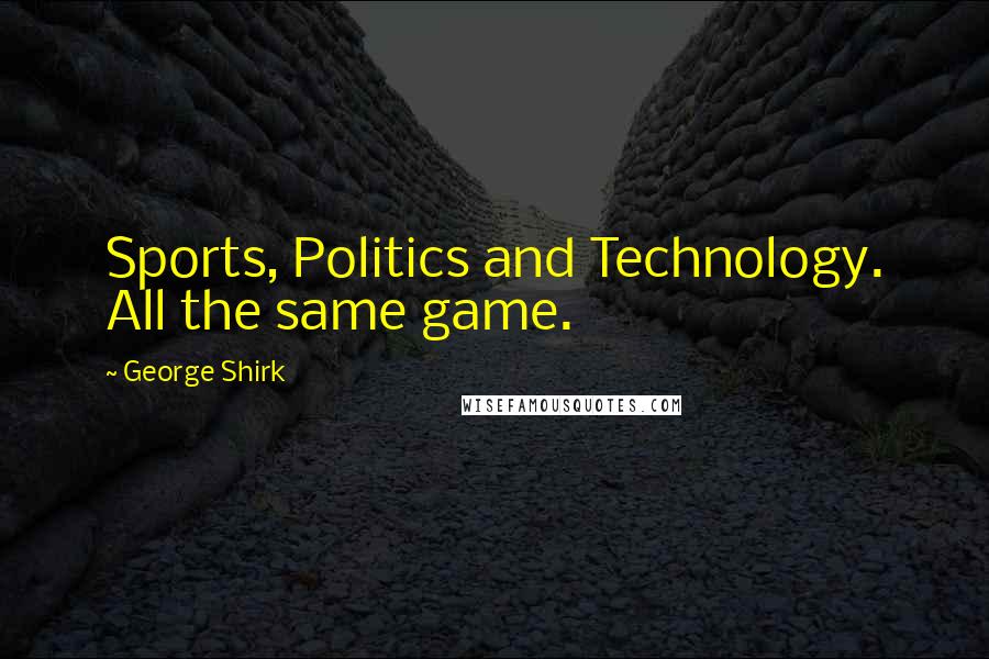 George Shirk Quotes: Sports, Politics and Technology. All the same game.