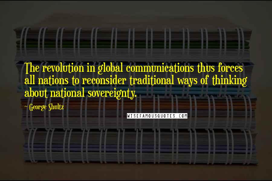 George Shultz Quotes: The revolution in global communications thus forces all nations to reconsider traditional ways of thinking about national sovereignty.