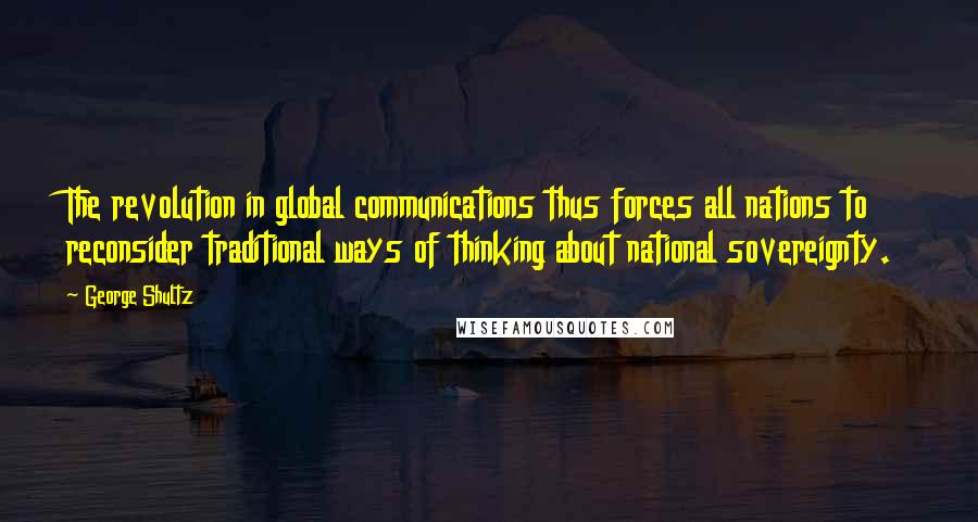 George Shultz Quotes: The revolution in global communications thus forces all nations to reconsider traditional ways of thinking about national sovereignty.