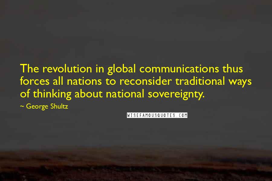 George Shultz Quotes: The revolution in global communications thus forces all nations to reconsider traditional ways of thinking about national sovereignty.