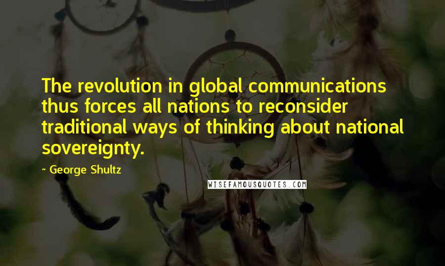 George Shultz Quotes: The revolution in global communications thus forces all nations to reconsider traditional ways of thinking about national sovereignty.