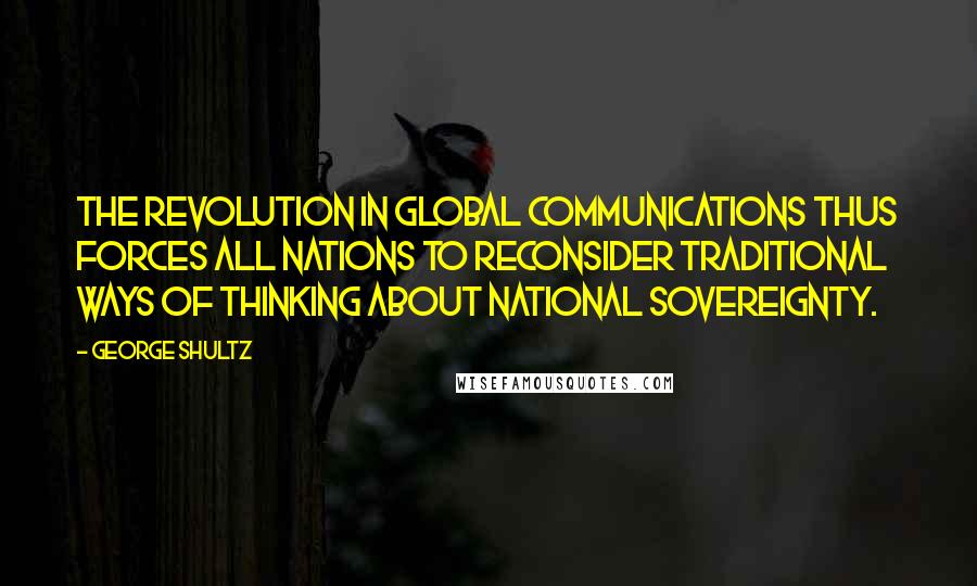 George Shultz Quotes: The revolution in global communications thus forces all nations to reconsider traditional ways of thinking about national sovereignty.