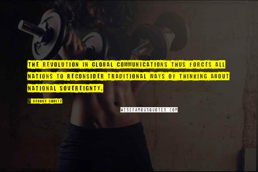 George Shultz Quotes: The revolution in global communications thus forces all nations to reconsider traditional ways of thinking about national sovereignty.