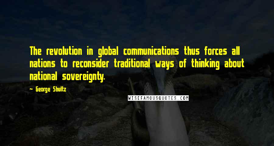 George Shultz Quotes: The revolution in global communications thus forces all nations to reconsider traditional ways of thinking about national sovereignty.