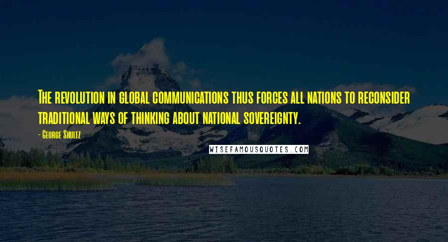 George Shultz Quotes: The revolution in global communications thus forces all nations to reconsider traditional ways of thinking about national sovereignty.