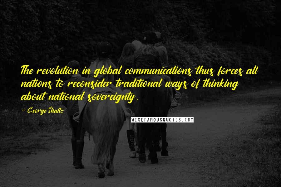 George Shultz Quotes: The revolution in global communications thus forces all nations to reconsider traditional ways of thinking about national sovereignty.