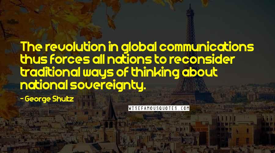 George Shultz Quotes: The revolution in global communications thus forces all nations to reconsider traditional ways of thinking about national sovereignty.