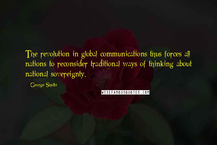 George Shultz Quotes: The revolution in global communications thus forces all nations to reconsider traditional ways of thinking about national sovereignty.