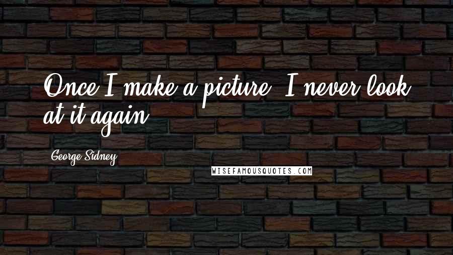 George Sidney Quotes: Once I make a picture, I never look at it again.