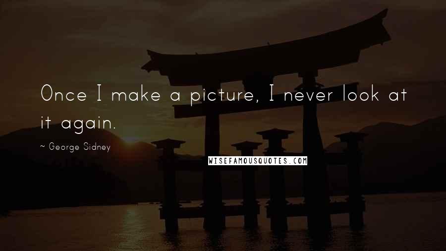 George Sidney Quotes: Once I make a picture, I never look at it again.