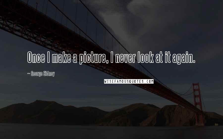 George Sidney Quotes: Once I make a picture, I never look at it again.