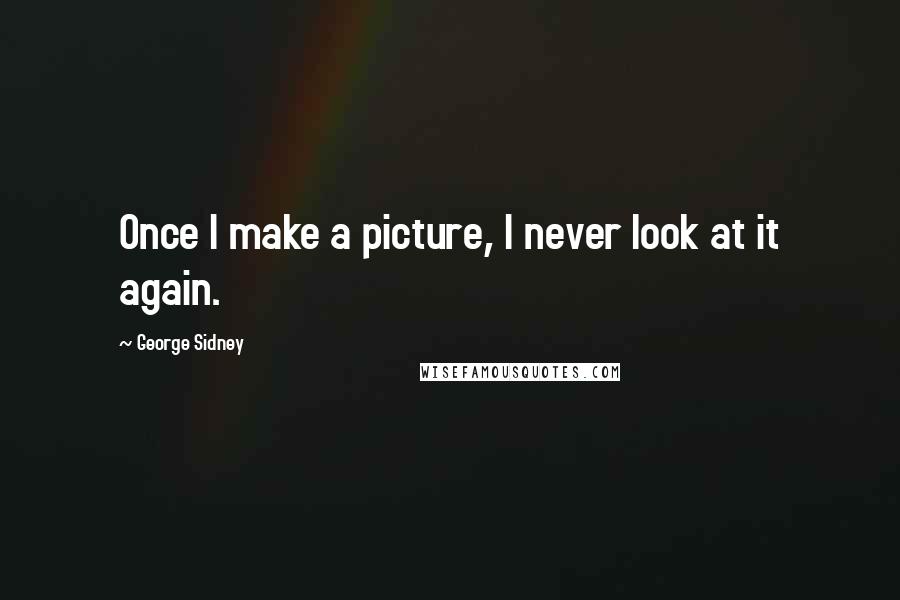 George Sidney Quotes: Once I make a picture, I never look at it again.