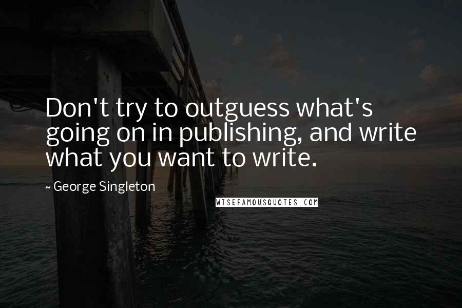 George Singleton Quotes: Don't try to outguess what's going on in publishing, and write what you want to write.