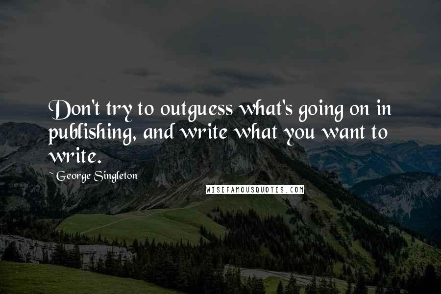 George Singleton Quotes: Don't try to outguess what's going on in publishing, and write what you want to write.