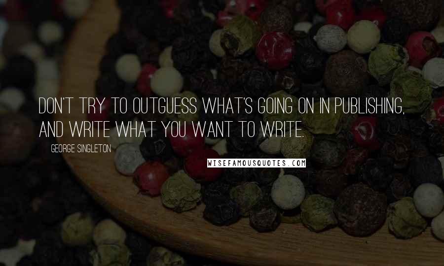 George Singleton Quotes: Don't try to outguess what's going on in publishing, and write what you want to write.
