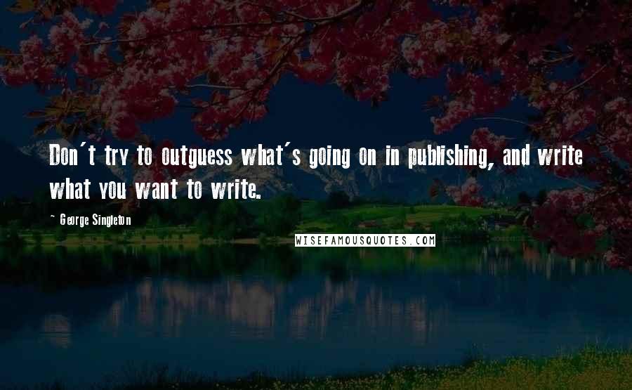 George Singleton Quotes: Don't try to outguess what's going on in publishing, and write what you want to write.