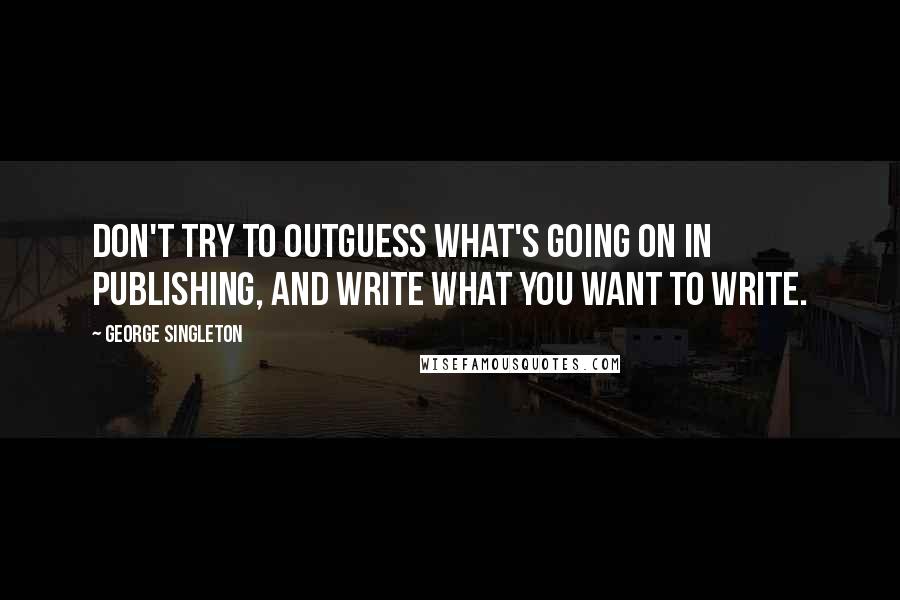 George Singleton Quotes: Don't try to outguess what's going on in publishing, and write what you want to write.