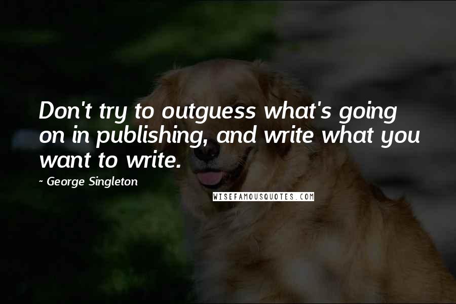 George Singleton Quotes: Don't try to outguess what's going on in publishing, and write what you want to write.