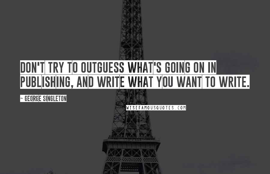 George Singleton Quotes: Don't try to outguess what's going on in publishing, and write what you want to write.