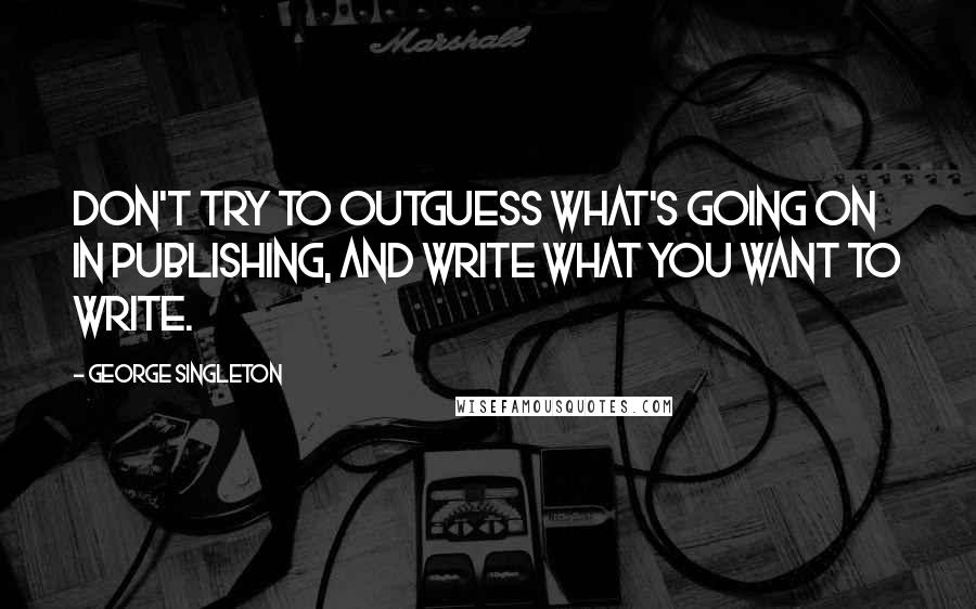 George Singleton Quotes: Don't try to outguess what's going on in publishing, and write what you want to write.