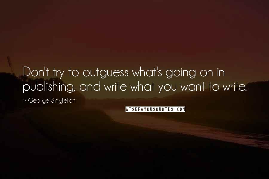 George Singleton Quotes: Don't try to outguess what's going on in publishing, and write what you want to write.