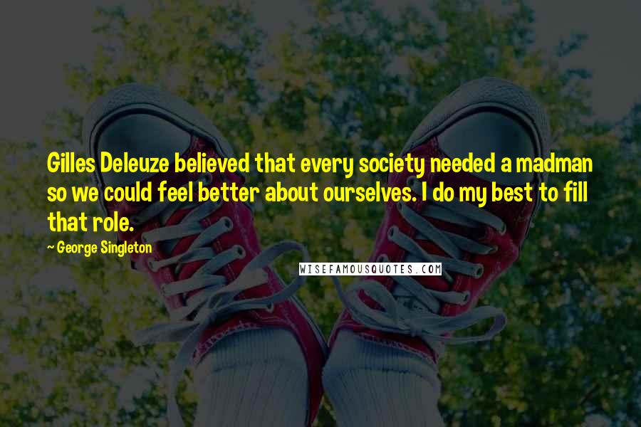 George Singleton Quotes: Gilles Deleuze believed that every society needed a madman so we could feel better about ourselves. I do my best to fill that role.