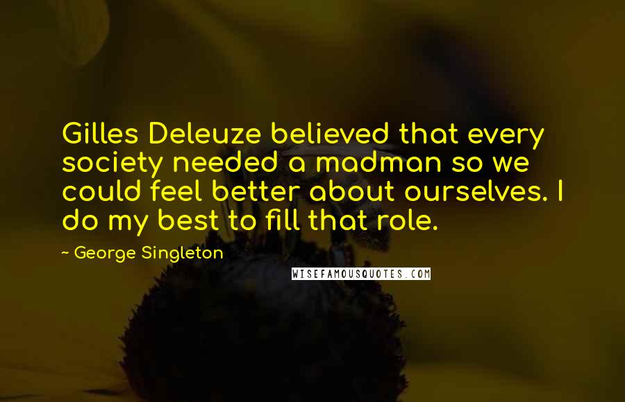 George Singleton Quotes: Gilles Deleuze believed that every society needed a madman so we could feel better about ourselves. I do my best to fill that role.