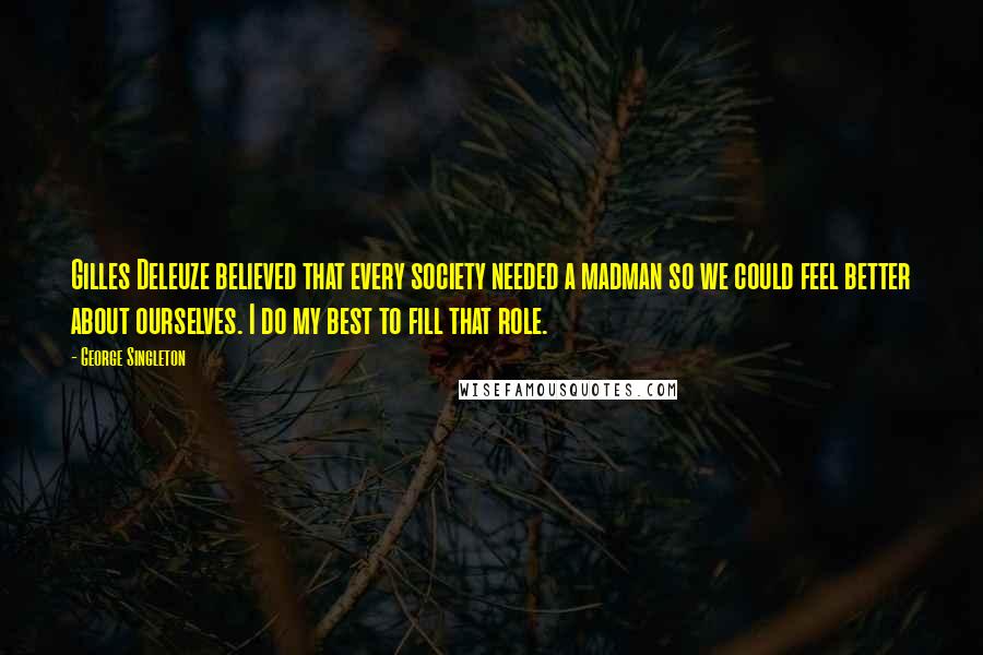 George Singleton Quotes: Gilles Deleuze believed that every society needed a madman so we could feel better about ourselves. I do my best to fill that role.