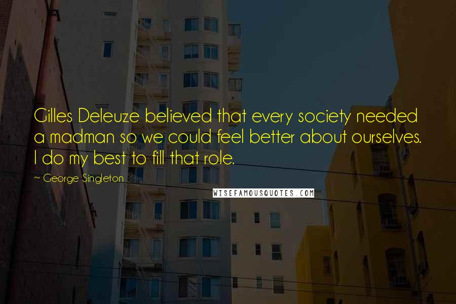 George Singleton Quotes: Gilles Deleuze believed that every society needed a madman so we could feel better about ourselves. I do my best to fill that role.