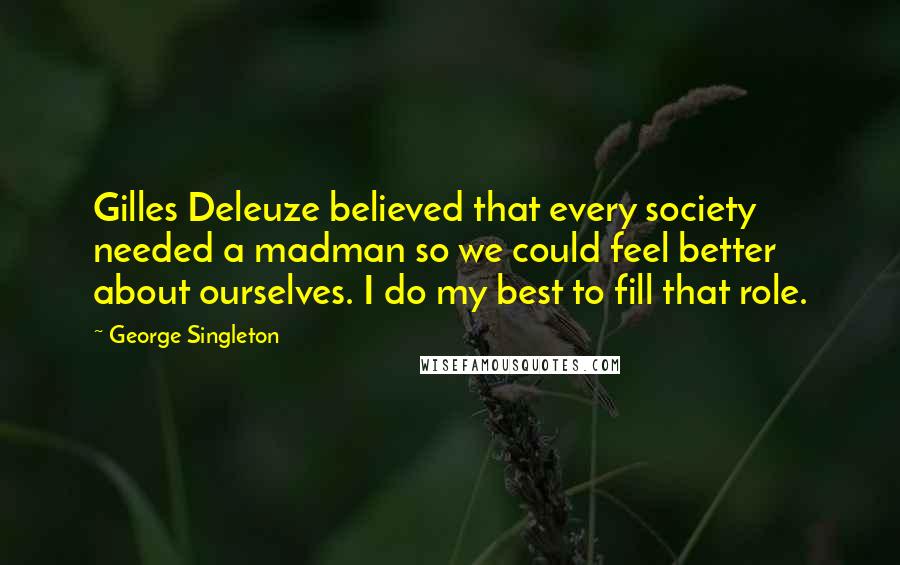 George Singleton Quotes: Gilles Deleuze believed that every society needed a madman so we could feel better about ourselves. I do my best to fill that role.