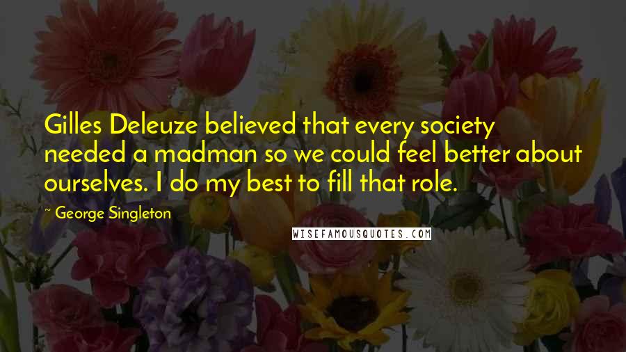 George Singleton Quotes: Gilles Deleuze believed that every society needed a madman so we could feel better about ourselves. I do my best to fill that role.
