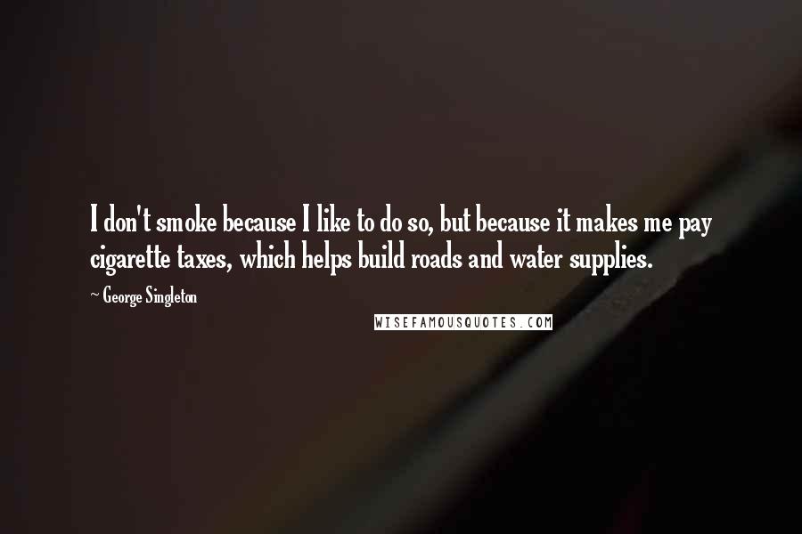 George Singleton Quotes: I don't smoke because I like to do so, but because it makes me pay cigarette taxes, which helps build roads and water supplies.