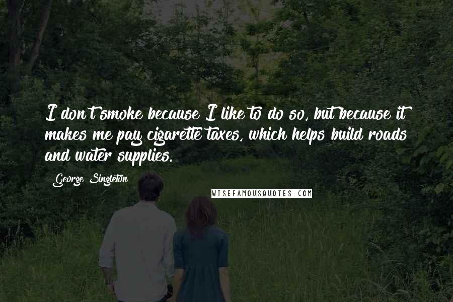 George Singleton Quotes: I don't smoke because I like to do so, but because it makes me pay cigarette taxes, which helps build roads and water supplies.