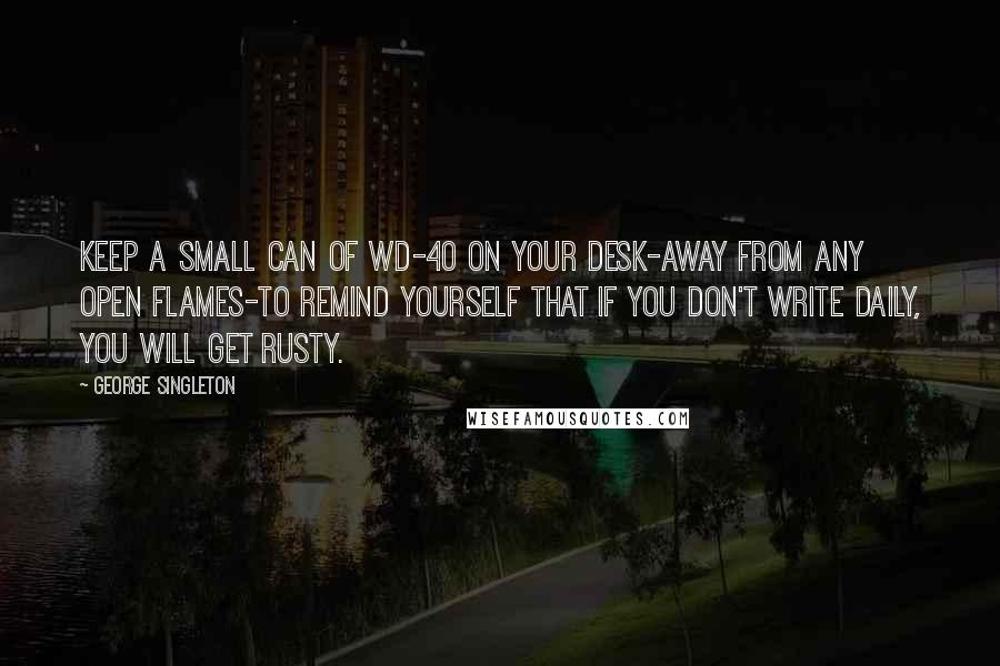 George Singleton Quotes: Keep a small can of WD-40 on your desk-away from any open flames-to remind yourself that if you don't write daily, you will get rusty.