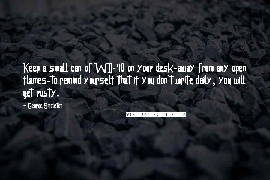 George Singleton Quotes: Keep a small can of WD-40 on your desk-away from any open flames-to remind yourself that if you don't write daily, you will get rusty.