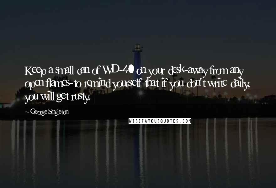 George Singleton Quotes: Keep a small can of WD-40 on your desk-away from any open flames-to remind yourself that if you don't write daily, you will get rusty.