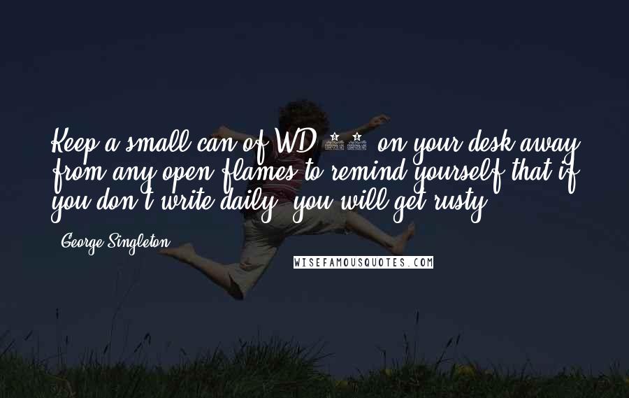 George Singleton Quotes: Keep a small can of WD-40 on your desk-away from any open flames-to remind yourself that if you don't write daily, you will get rusty.