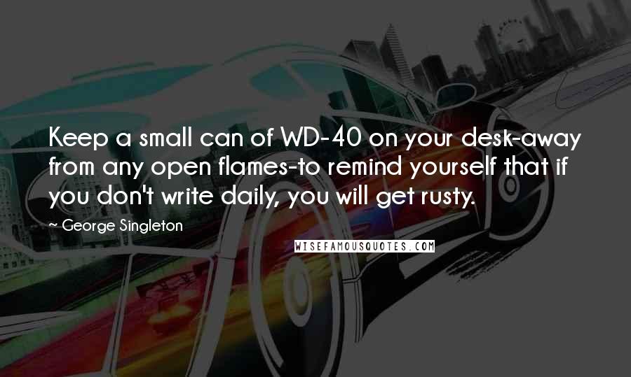 George Singleton Quotes: Keep a small can of WD-40 on your desk-away from any open flames-to remind yourself that if you don't write daily, you will get rusty.