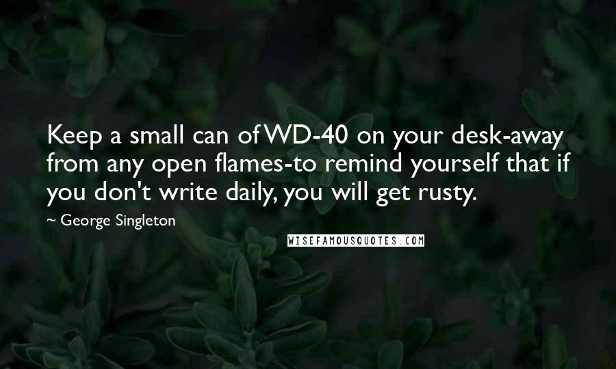 George Singleton Quotes: Keep a small can of WD-40 on your desk-away from any open flames-to remind yourself that if you don't write daily, you will get rusty.