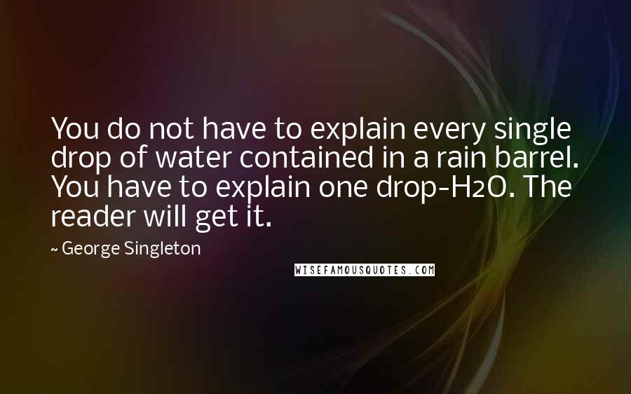 George Singleton Quotes: You do not have to explain every single drop of water contained in a rain barrel. You have to explain one drop-H2O. The reader will get it.