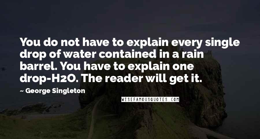 George Singleton Quotes: You do not have to explain every single drop of water contained in a rain barrel. You have to explain one drop-H2O. The reader will get it.